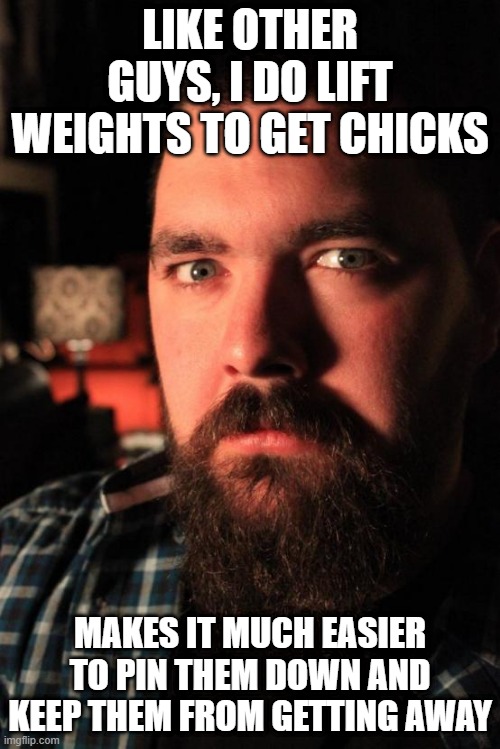Pump Iron | LIKE OTHER GUYS, I DO LIFT WEIGHTS TO GET CHICKS; MAKES IT MUCH EASIER TO PIN THEM DOWN AND KEEP THEM FROM GETTING AWAY | image tagged in memes,dating site murderer | made w/ Imgflip meme maker