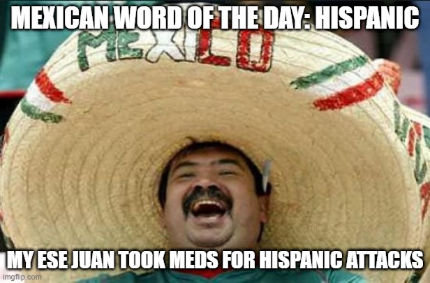 Hispanic | MEXICAN WORD OF THE DAY: HISPANIC; MY ESE JUAN TOOK MEDS FOR HISPANIC ATTACKS | image tagged in mexican word of the day | made w/ Imgflip meme maker