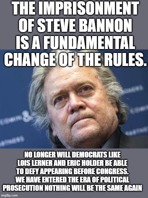 yep | THE IMPRISONMENT OF STEVE BANNON IS A FUNDAMENTAL CHANGE OF THE RULES. NO LONGER WILL DEMOCRATS LIKE LOIS LERNER AND ERIC HOLDER BE ABLE TO DEFY APPEARING BEFORE CONGRESS. WE HAVE ENTERED THE ERA OF POLITICAL PROSECUTION NOTHING WILL BE THE SAME AGAIN | image tagged in democrats | made w/ Imgflip meme maker