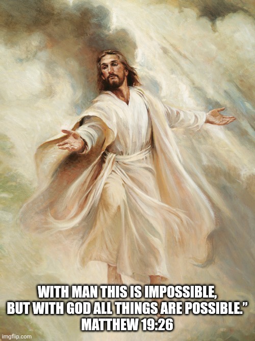 possible with God | WITH MAN THIS IS IMPOSSIBLE, BUT WITH GOD ALL THINGS ARE POSSIBLE.”
MATTHEW 19:26 | image tagged in god,love,impossible,catholic,christianity,bible | made w/ Imgflip meme maker