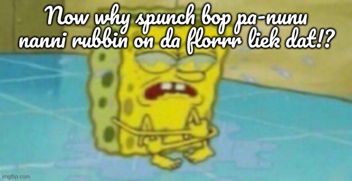 Spunch bop pa-nunu nanni | Now why spunch bop pa-nunu nanni rubbin on da florrr liek dat!? | image tagged in pa-nunu nanni | made w/ Imgflip meme maker