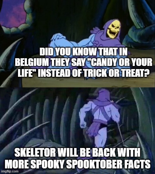 Geez Belgium, that's a little edgy! | DID YOU KNOW THAT IN BELGIUM THEY SAY "CANDY OR YOUR LIFE" INSTEAD OF TRICK OR TREAT? SKELETOR WILL BE BACK WITH MORE SPOOKY SPOOKTOBER FACTS | image tagged in skeletor disturbing facts | made w/ Imgflip meme maker