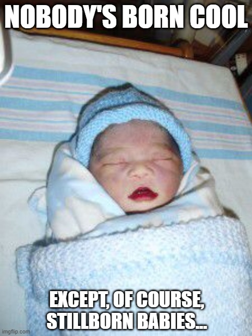 Born Cool | NOBODY'S BORN COOL; EXCEPT, OF COURSE, STILLBORN BABIES... | image tagged in dark humor | made w/ Imgflip meme maker