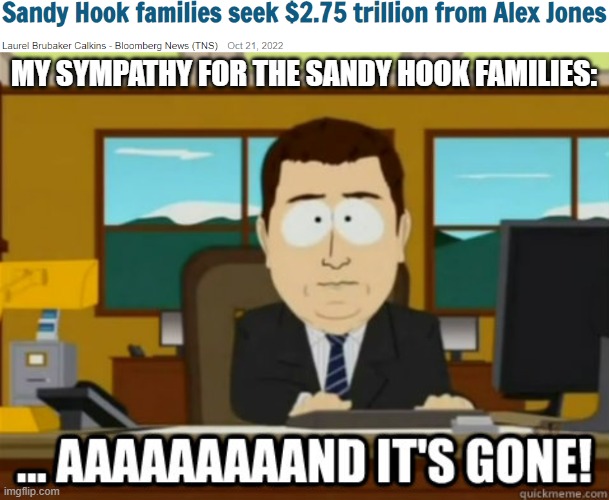 Sympathy Gone |  MY SYMPATHY FOR THE SANDY HOOK FAMILIES: | image tagged in and its gone,alex jones,slander,lawsuit,greed | made w/ Imgflip meme maker