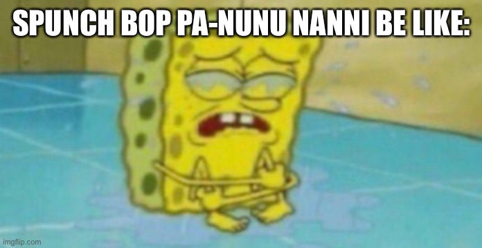 Pa-nunu nanni | SPUNCH BOP PA-NUNU NANNI BE LIKE: | image tagged in pa-nunu nanni | made w/ Imgflip meme maker