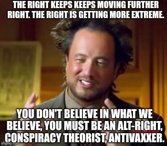 Blind idiots leading the blind idiots. | THE RIGHT KEEPS KEEPS MOVING FURTHER RIGHT. THE RIGHT IS GETTING MORE EXTREME. YOU DON'T BELIEVE IN WHAT WE BELIEVE, YOU MUST BE AN ALT-RIGHT, CONSPIRACY THEORIST, ANTIVAXXER. | image tagged in memes,ancient aliens,liberal logic,hive,mind,brainwashing | made w/ Imgflip meme maker