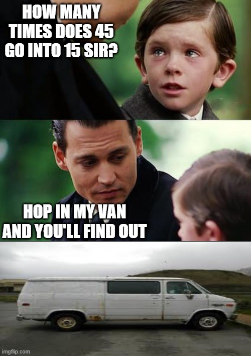 Math | HOW MANY TIMES DOES 45 GO INTO 15 SIR? HOP IN MY VAN AND YOU'LL FIND OUT | image tagged in father and son | made w/ Imgflip meme maker
