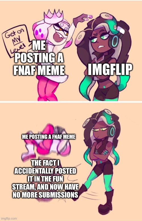 Get on my level | ME POSTING A FNAF MEME; IMGFLIP; ME POSTING A FNAF MEME; THE FACT I ACCIDENTALLY POSTED IT IN THE FUN STREAM, AND NOW HAVE NO MORE SUBMISSIONS | image tagged in get on my level | made w/ Imgflip meme maker