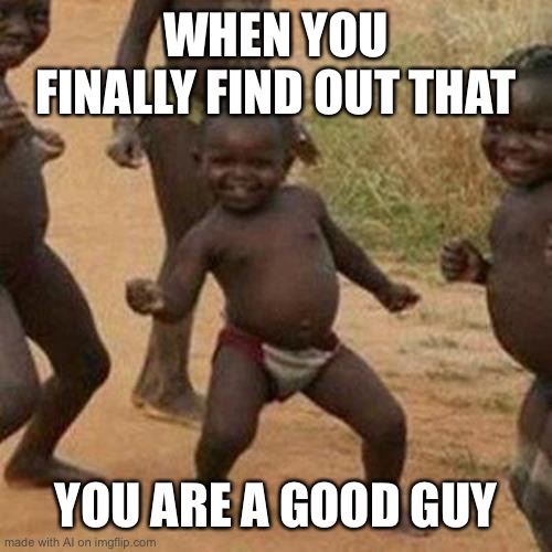 Third World Success Kid | WHEN YOU FINALLY FIND OUT THAT; YOU ARE A GOOD GUY | image tagged in memes,third world success kid,ai,ha ha tags go brr,oh wow are you actually reading these tags,stop reading the tags | made w/ Imgflip meme maker