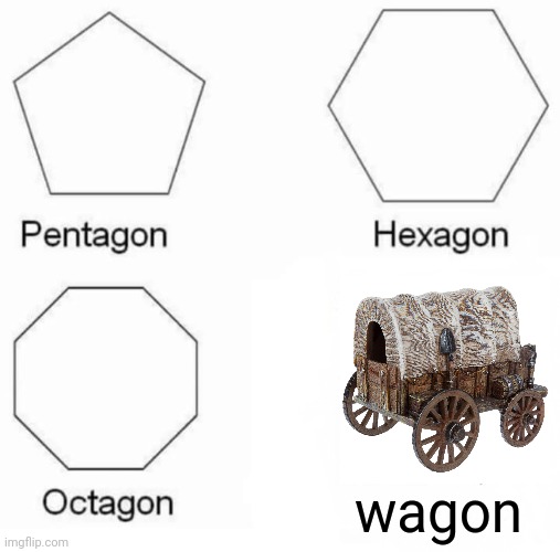 Dumb Meme #62 | wagon | image tagged in memes,pentagon hexagon octagon | made w/ Imgflip meme maker