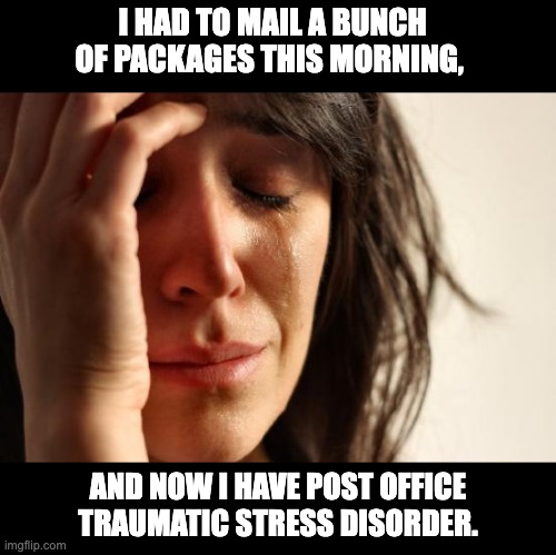 Post Office | I HAD TO MAIL A BUNCH OF PACKAGES THIS MORNING, AND NOW I HAVE POST OFFICE TRAUMATIC STRESS DISORDER. | image tagged in memes,first world problems | made w/ Imgflip meme maker