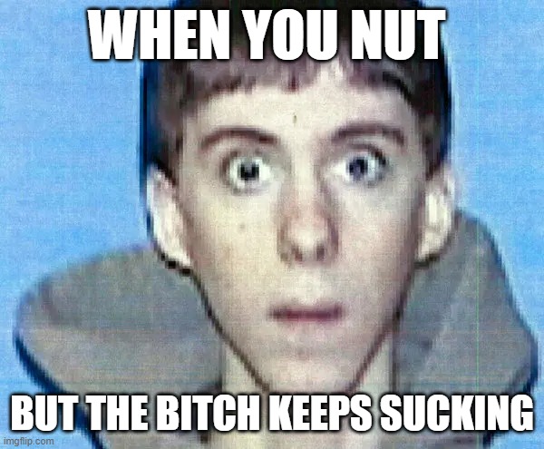 True dat | WHEN YOU NUT; BUT THE BITCH KEEPS SUCKING | image tagged in schools,school shooting | made w/ Imgflip meme maker
