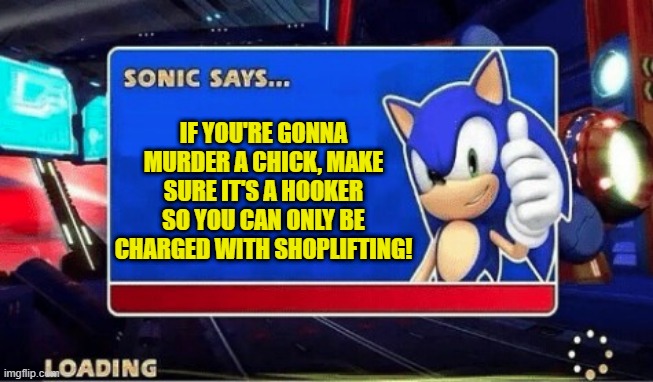 Sonic Says... | IF YOU'RE GONNA MURDER A CHICK, MAKE SURE IT'S A HOOKER SO YOU CAN ONLY BE CHARGED WITH SHOPLIFTING! | image tagged in sonic says | made w/ Imgflip meme maker