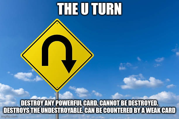 the U turn | THE U TURN; DESTROY ANY POWERFUL CARD. CANNOT BE DESTROYED. DESTROYS THE UNDESTROYABLE. CAN BE COUNTERED BY A WEAK CARD | image tagged in u turn | made w/ Imgflip meme maker