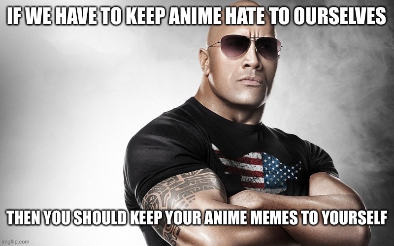 dwayne johnson | IF WE HAVE TO KEEP ANIME HATE TO OURSELVES THEN YOU SHOULD KEEP YOUR ANIME MEMES TO YOURSELF | image tagged in dwayne johnson | made w/ Imgflip meme maker
