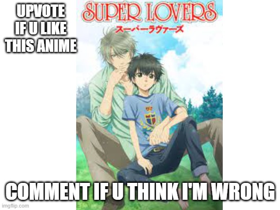upvote if | UPVOTE IF U LIKE THIS ANIME; COMMENT IF U THINK I'M WRONG | image tagged in superlovers | made w/ Imgflip meme maker