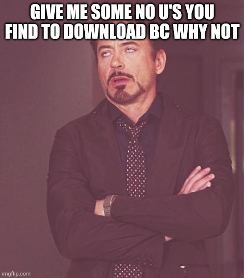 Face You Make Robert Downey Jr Meme | GIVE ME SOME NO U'S YOU FIND TO DOWNLOAD BC WHY NOT | image tagged in memes,face you make robert downey jr | made w/ Imgflip meme maker
