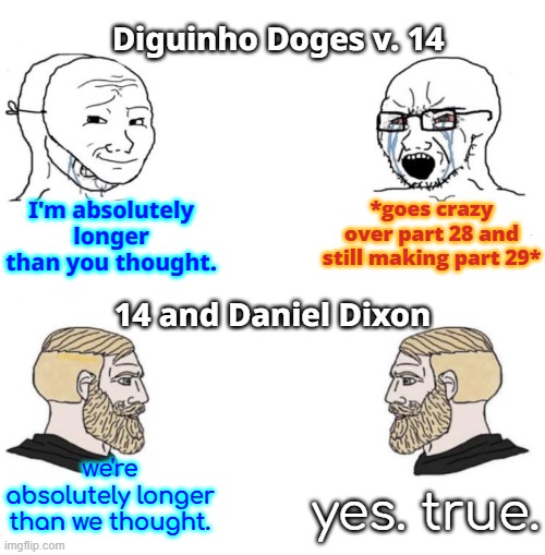 Chad we know the war has continued | Diguinho Doges v. 14; I'm absolutely longer than you thought. *goes crazy over part 28 and still making part 29*; 14 and Daniel Dixon; we're absolutely longer than we thought. yes. true. | image tagged in chad we know | made w/ Imgflip meme maker