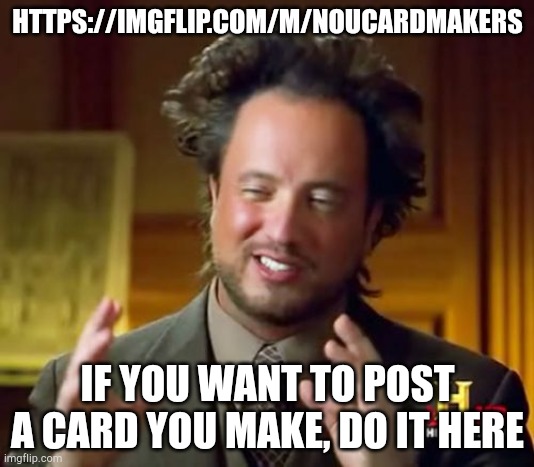 https://imgflip.com/m/NoUCardMakers | HTTPS://IMGFLIP.COM/M/NOUCARDMAKERS; IF YOU WANT TO POST A CARD YOU MAKE, DO IT HERE | image tagged in memes,ancient aliens | made w/ Imgflip meme maker