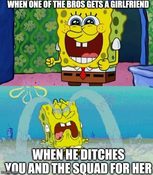 This happens too often |  WHEN ONE OF THE BROS GETS A GIRLFRIEND; WHEN HE DITCHES YOU AND THE SQUAD FOR HER | image tagged in spongebob happy and sad,memes,homies | made w/ Imgflip meme maker