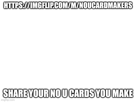 Blank White Template | HTTPS://IMGFLIP.COM/M/NOUCARDMAKERS; SHARE YOUR NO U CARDS YOU MAKE | image tagged in blank white template | made w/ Imgflip meme maker