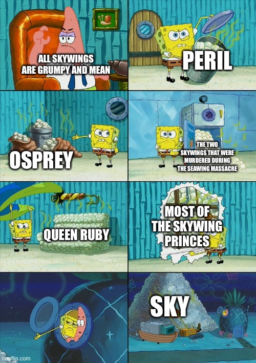 I’m pretty sure this is accurate? | PERIL; ALL SKYWINGS ARE GRUMPY AND MEAN; THE TWO SKYWINGS THAT WERE MURDERED DURING THE SEAWING MASSACRE; OSPREY; MOST OF THE SKYWING PRINCES; QUEEN RUBY; SKY | image tagged in spongebob shows patrick garbage | made w/ Imgflip meme maker