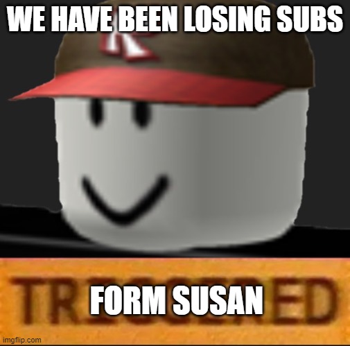 Roblox Triggered | WE HAVE BEEN LOSING SUBS; FORM SUSAN | image tagged in roblox triggered | made w/ Imgflip meme maker