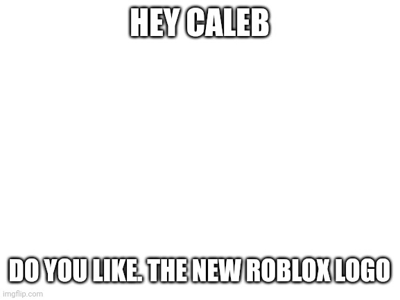 Blank White Template | HEY CALEB; DO YOU LIKE. THE NEW ROBLOX LOGO | image tagged in blank white template | made w/ Imgflip meme maker