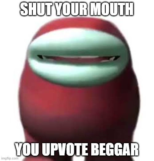 SHUT YOUR MOUTH YOU UPVOTE BEGGAR | image tagged in amogus sussy | made w/ Imgflip meme maker