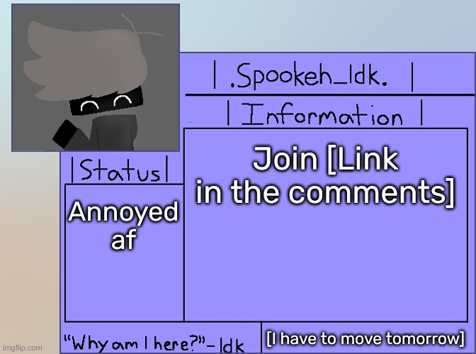 [Also, I'm gonna use this template now-] | Join [Link in the comments]; Annoyed af; [I have to move tomorrow] | image tagged in newer announcement template original spookeh_yoine,idk,stuff,s o u p,carck | made w/ Imgflip meme maker