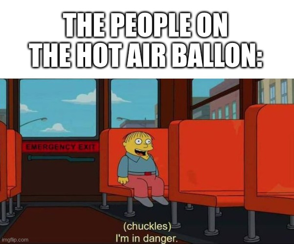 I'm in Danger + blank place above | THE PEOPLE ON THE HOT AIR BALLON: | image tagged in i'm in danger blank place above | made w/ Imgflip meme maker