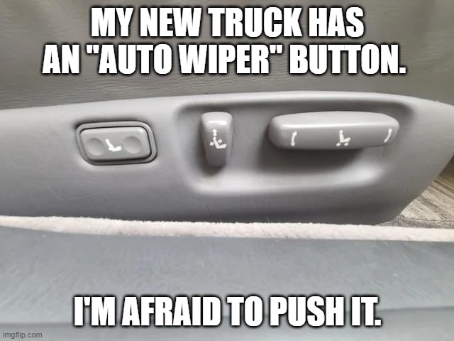 auto wiper | MY NEW TRUCK HAS AN "AUTO WIPER" BUTTON. I'M AFRAID TO PUSH IT. | image tagged in cars | made w/ Imgflip meme maker