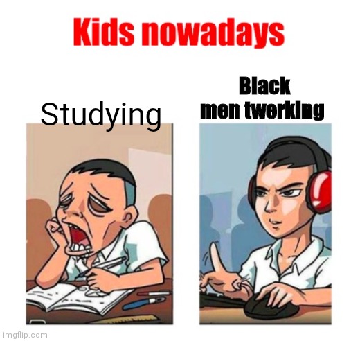 Kids nowadays | Black men twerking; Studying | image tagged in kids nowadays | made w/ Imgflip meme maker