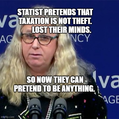 Rachel Levine | STATIST PRETENDS THAT TAXATION IS NOT THEFT.           LOST THEIR MINDS. SO NOW THEY CAN PRETEND TO BE ANYTHING. | image tagged in rachel levine | made w/ Imgflip meme maker