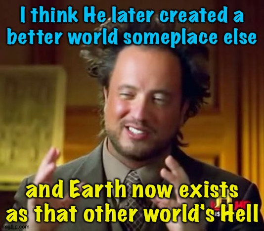 Ancient Aliens Meme | I think He later created a
better world someplace else and Earth now exists as that other world's Hell | image tagged in memes,ancient aliens | made w/ Imgflip meme maker