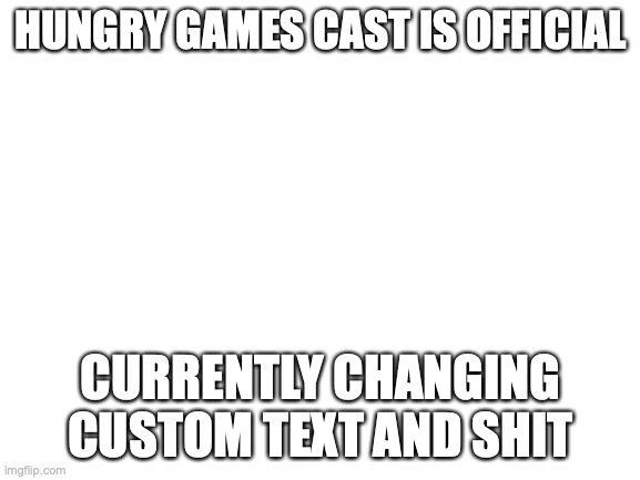Blank White Template | HUNGRY GAMES CAST IS OFFICIAL; CURRENTLY CHANGING CUSTOM TEXT AND SHIT | image tagged in blank white template | made w/ Imgflip meme maker