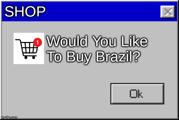 Windows Error Message | SHOP; Would You Like To Buy Brazil? | image tagged in windows error message | made w/ Imgflip meme maker