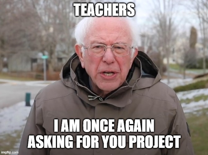 Bernie Sanders Once Again Asking | TEACHERS; I AM ONCE AGAIN ASKING FOR YOU PROJECT | image tagged in bernie sanders once again asking | made w/ Imgflip meme maker