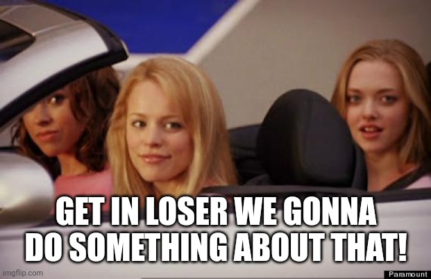 Get In Loser | GET IN LOSER WE GONNA DO SOMETHING ABOUT THAT! | image tagged in get in loser | made w/ Imgflip meme maker