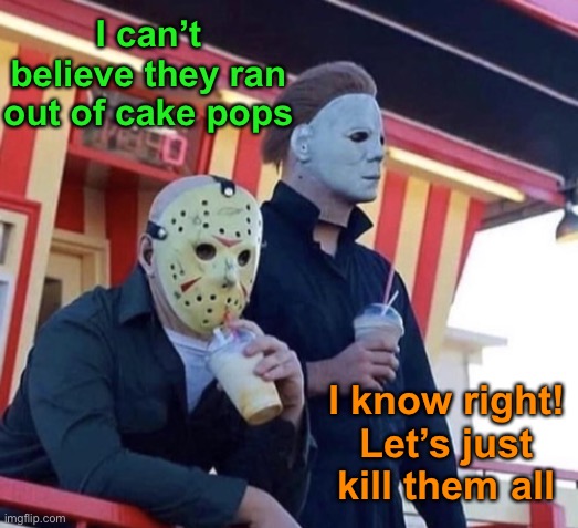 I can’t believe they ran out of cake pops I know right!
Let’s just kill them all | made w/ Imgflip meme maker