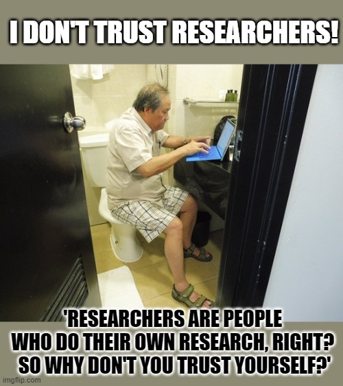 People who do 'their own research!' don't trust themselves | I DON'T TRUST RESEARCHERS! 'RESEARCHERS ARE PEOPLE 
WHO DO THEIR OWN RESEARCH, RIGHT? 
SO WHY DON'T YOU TRUST YOURSELF?' | image tagged in science,research,trust | made w/ Imgflip meme maker