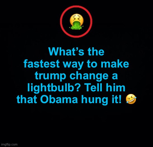 I’m not wrong! | What’s the fastest way to make trump change a lightbulb? Tell him that Obama hung it! 🤣 | image tagged in premium vomit | made w/ Imgflip meme maker