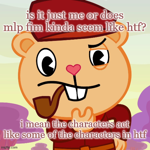 could mlp be based off htf? | is it just me or does mlp fim kinda seem like htf? i mean the characters act like some of the characters in htf | image tagged in pop htf | made w/ Imgflip meme maker