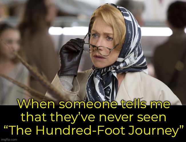 I Heart This Movie! | When someone tells me
that they’ve never seen
“The Hundred-Foot Journey” | image tagged in funny memes,hundred foot journey,feel good movies,food is a central character,i wish i could cook | made w/ Imgflip meme maker