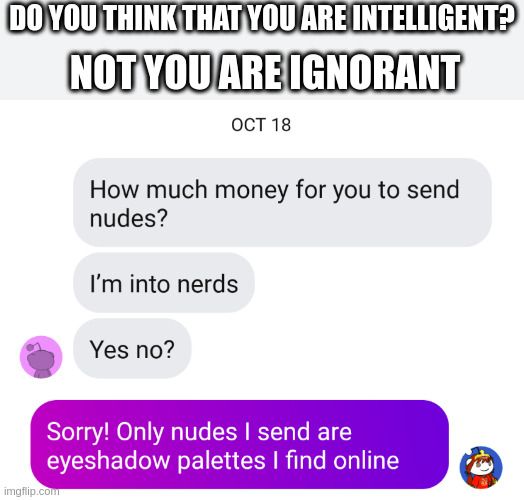 Simp man | DO YOU THINK THAT YOU ARE INTELLIGENT? NOT YOU ARE IGNORANT | image tagged in simp | made w/ Imgflip meme maker