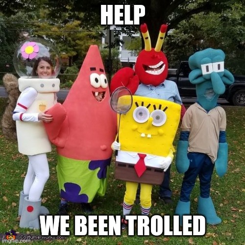 bootleg | HELP; WE BEEN TROLLED | image tagged in bootleg spongebob,memes,funny,bootleg,spongebob | made w/ Imgflip meme maker