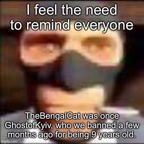 spi | I feel the need to remind everyone; TheBengalCat was once GhostofKyiv, who we banned a few months ago for being 9 years old. | image tagged in spi | made w/ Imgflip meme maker