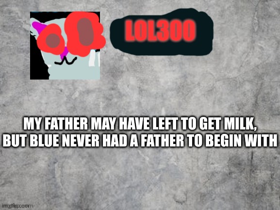 lol300 announcement template but the color blue is removed | MY FATHER MAY HAVE LEFT TO GET MILK, BUT BLUE NEVER HAD A FATHER TO BEGIN WITH | image tagged in blue is racist | made w/ Imgflip meme maker