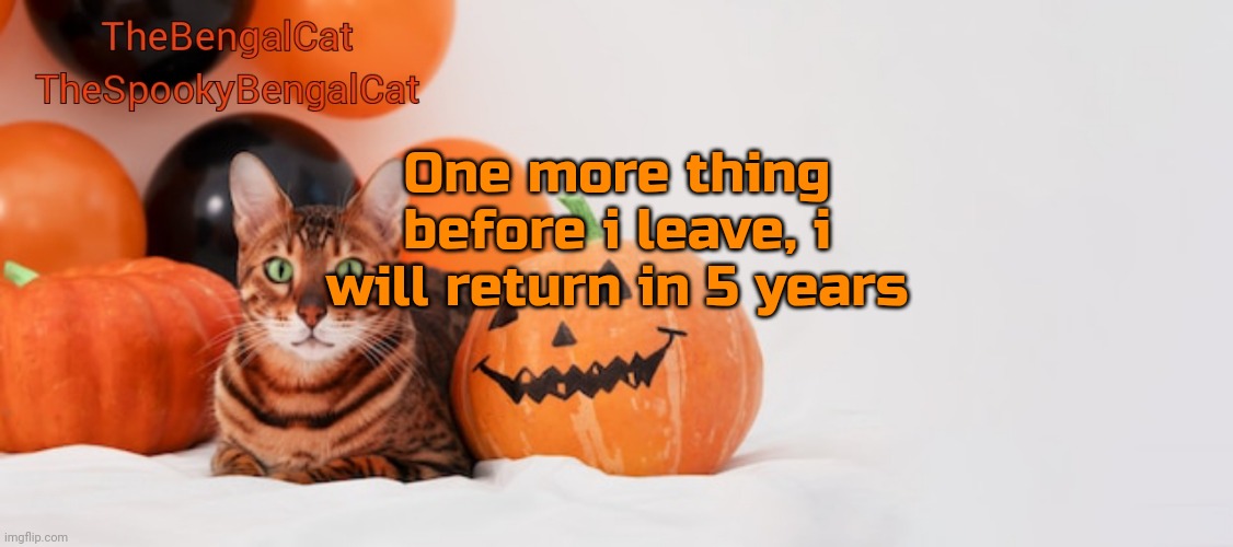 TheSpookyBengalCat annoucment template | One more thing before i leave, i will return in 5 years | image tagged in thespookybengalcat annoucment template | made w/ Imgflip meme maker