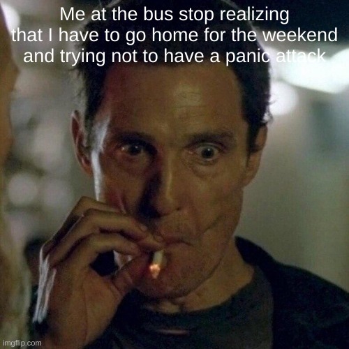 ffffffff | Me at the bus stop realizing that I have to go home for the weekend and trying not to have a panic attack | image tagged in rust cohle smoking | made w/ Imgflip meme maker